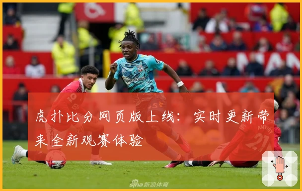 虎扑比分网页版上线:实时更新带来全新观赛体验