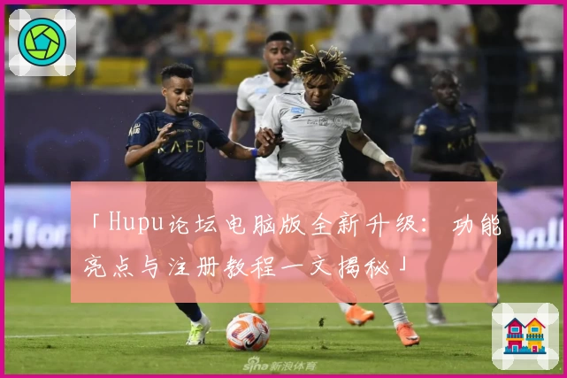 「Hupu论坛电脑版全新升级:功能亮点与注册教程一文揭秘」