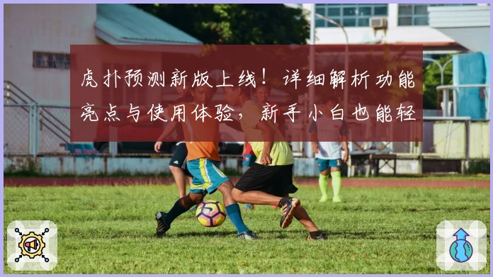 虎扑预测新版上线！详细解析功能亮点与使用体验，新手小白也能轻松上手
