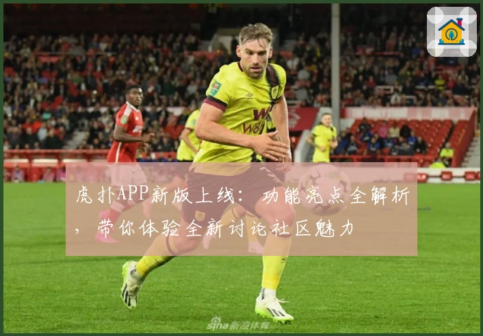虎扑APP新版上线：功能亮点全解析，带你体验全新讨论社区魅力
