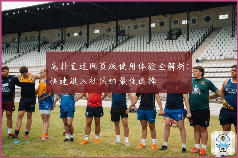 虎扑直连网页版使用体验全解析：快速进入社区的最佳选择
