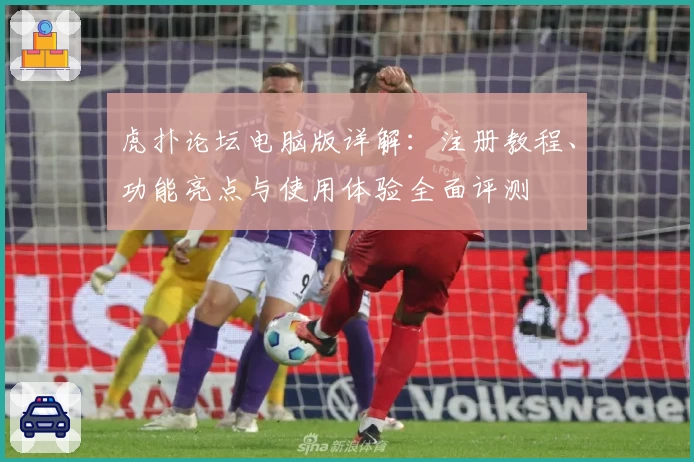 虎扑论坛电脑版详解：注册教程、功能亮点与使用体验全面评测