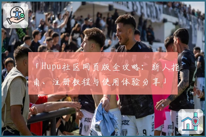 「Hupu社区网页版全攻略:新人指南、注册教程与使用体验分享」