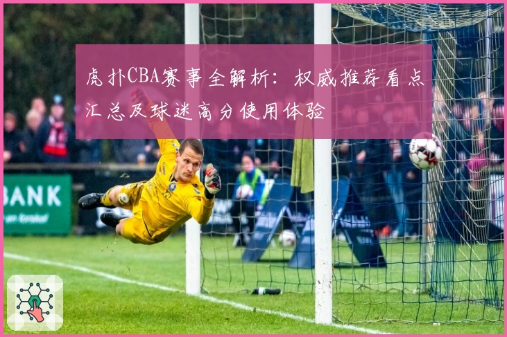 虎扑CBA赛事全解析：权威推荐看点汇总及球迷高分使用体验