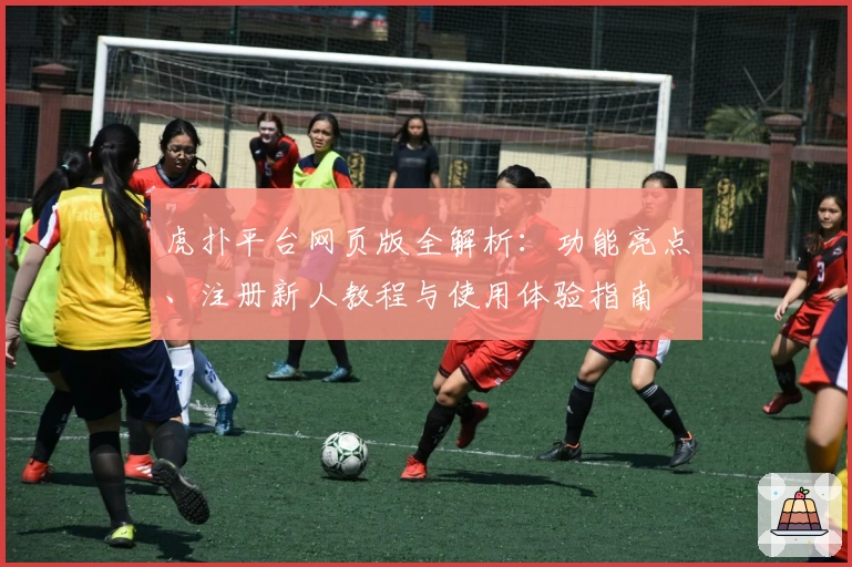虎扑平台网页版全解析:功能亮点、注册新人教程与使用体验指南