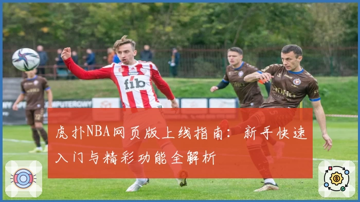 虎扑NBA网页版上线指南：新手快速入门与精彩功能全解析