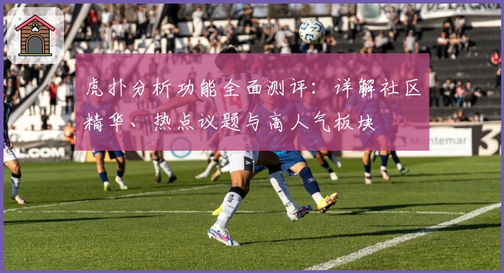 虎扑分析功能全面测评：详解社区精华、热点议题与高人气板块