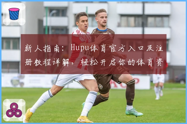新人指南:Hupu体育官方入口及注册教程详解,轻松开启你的体育资讯之旅