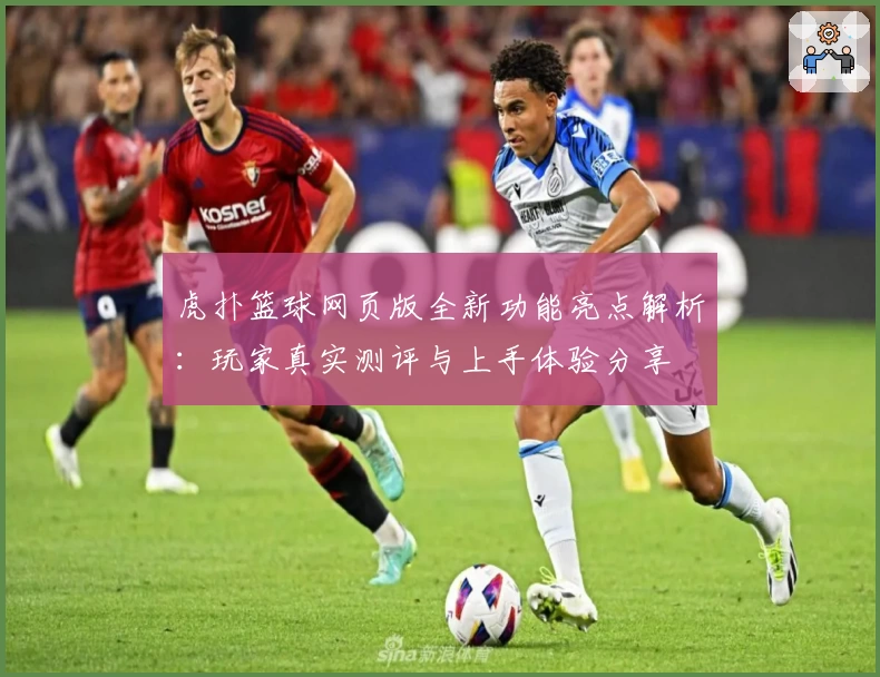 虎扑篮球网页版全新功能亮点解析:玩家真实测评与上手体验分享