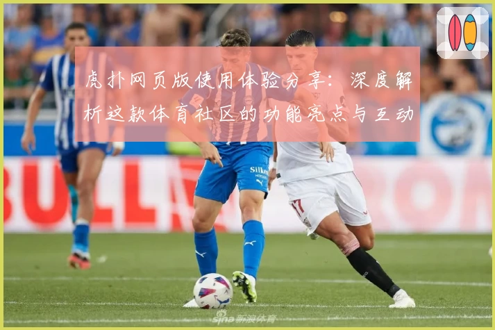 虎扑网页版使用体验分享：深度解析这款体育社区的功能亮点与互动魅力