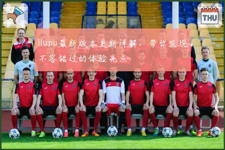Hupu最新版本更新详解，带你发现不容错过的体验亮点