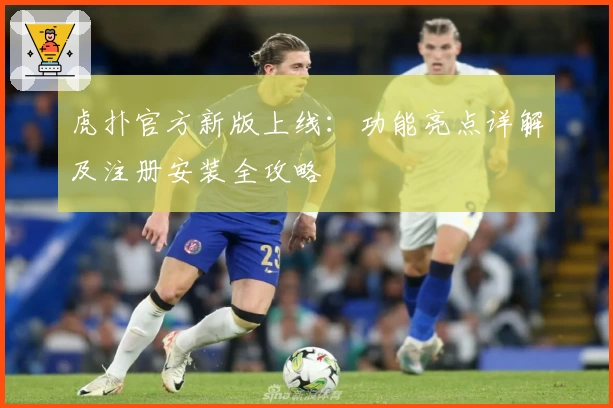 虎扑官方新版上线：功能亮点详解及注册安装全攻略