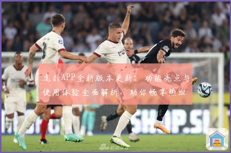 虎扑APP全新版本更新:功能亮点与使用体验全面解析,助你畅享热血篮球社区