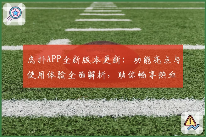 虎扑APP全新版本更新:功能亮点与使用体验全面解析,助你畅享热血篮球社区