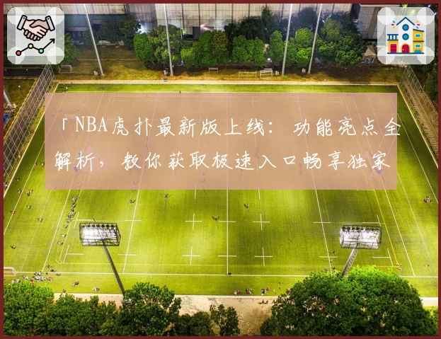 「NBA虎扑最新版上线：功能亮点全解析，教你获取极速入口畅享独家赛事资讯」