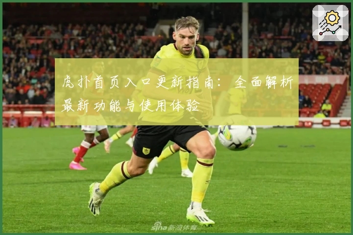虎扑首页入口更新指南：全面解析最新功能与使用体验