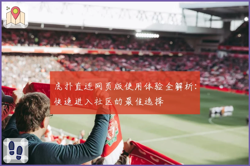 虎扑直连网页版使用体验全解析：快速进入社区的最佳选择