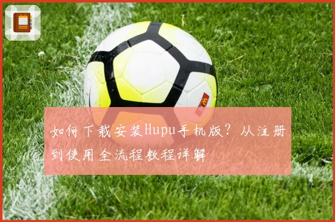 如何下载安装Hupu手机版？从注册到使用全流程教程详解