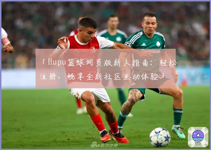 「Hupu篮球网页版新人指南：轻松注册，畅享全新社区互动体验」