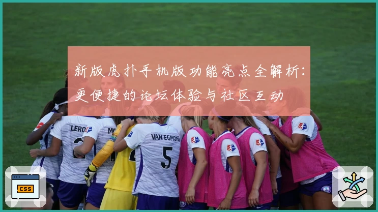 新版虎扑手机版功能亮点全解析：更便捷的论坛体验与社区互动
