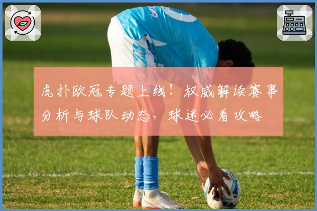 虎扑欧冠专题上线！权威解读赛事分析与球队动态，球迷必看攻略
