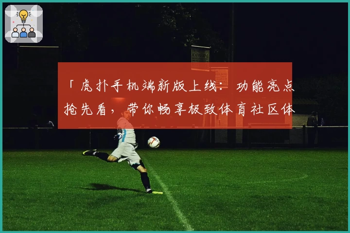 「虎扑手机端新版上线：功能亮点抢先看，带你畅享极致体育社区体验」