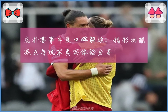 虎扑赛事年度口碑解读：精彩功能亮点与玩家真实体验分享