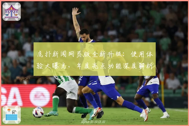 虎扑新闻网页版全新升级：使用体验大曝光，年度亮点功能深度解析