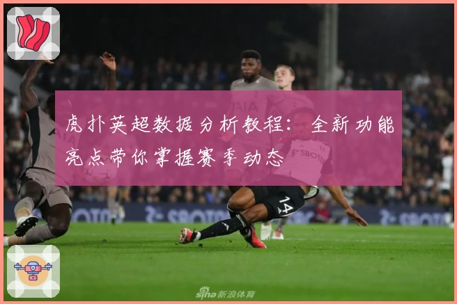 虎扑英超数据分析教程：全新功能亮点带你掌握赛季动态