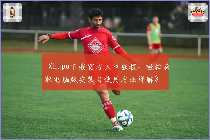 《Hupu下载官方入口教程,轻松获取电脑版安装与使用方法详解》