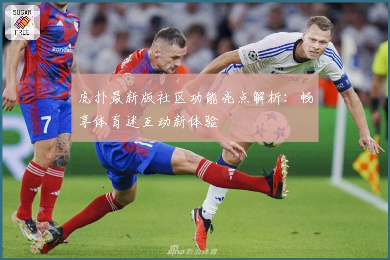 虎扑最新版社区功能亮点解析：畅享体育迷互动新体验