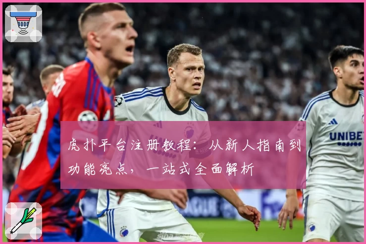 虎扑平台注册教程：从新人指南到功能亮点，一站式全面解析