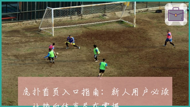 虎扑首页入口指南：新人用户必读，让热血体育尽在掌握
