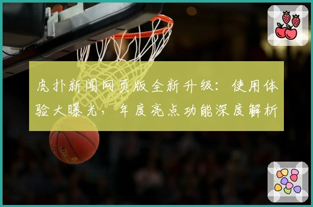虎扑新闻网页版全新升级：使用体验大曝光，年度亮点功能深度解析