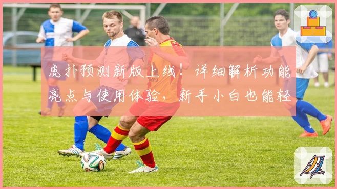 虎扑预测新版上线！详细解析功能亮点与使用体验，新手小白也能轻松上手