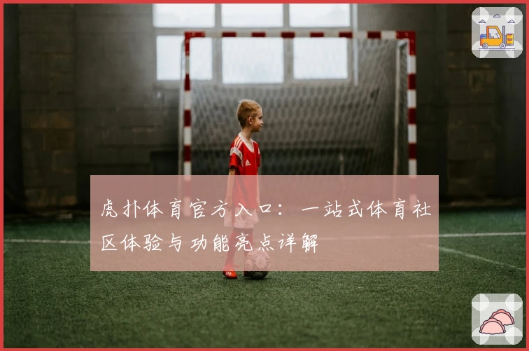 虎扑体育官方入口：一站式体育社区体验与功能亮点详解