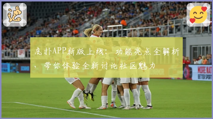 虎扑APP新版上线：功能亮点全解析，带你体验全新讨论社区魅力