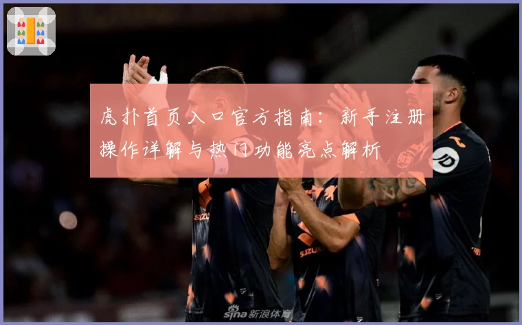 虎扑首页入口官方指南：新手注册操作详解与热门功能亮点解析