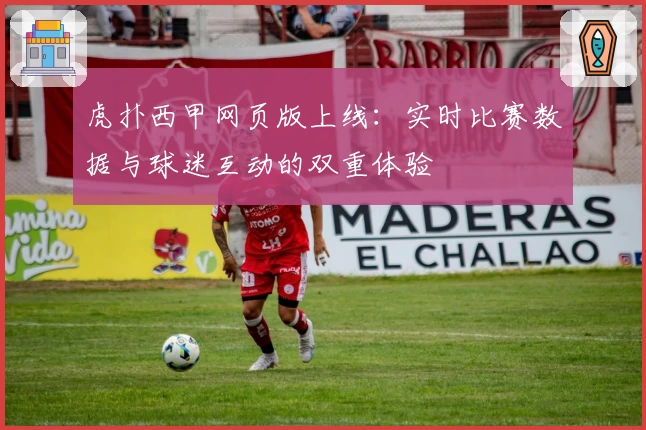 虎扑西甲网页版上线：实时比赛数据与球迷互动的双重体验
