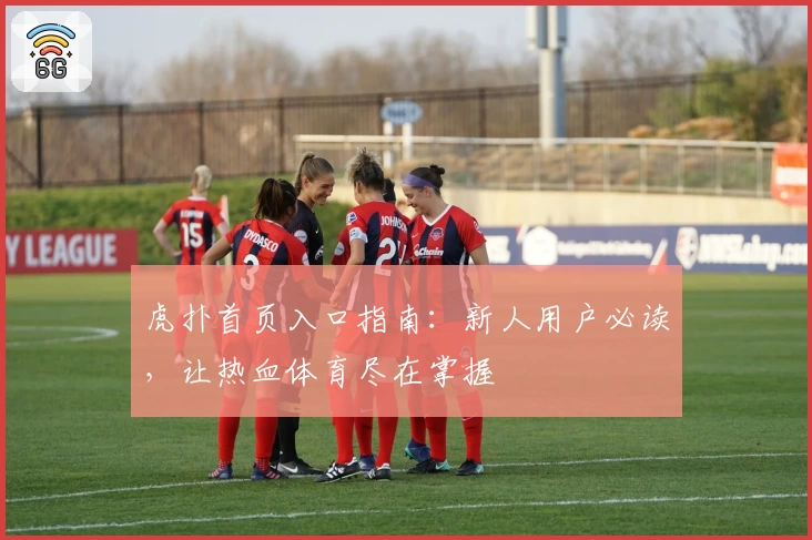虎扑首页入口指南：新人用户必读，让热血体育尽在掌握