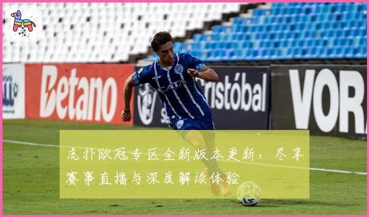 虎扑欧冠专区全新版本更新，尽享赛事直播与深度解读体验