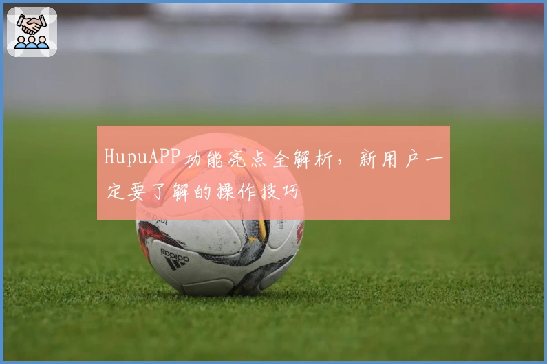 HupuAPP功能亮点全解析，新用户一定要了解的操作技巧