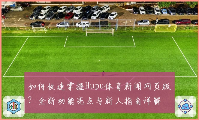 如何快速掌握Hupu体育新闻网页版？全新功能亮点与新人指南详解