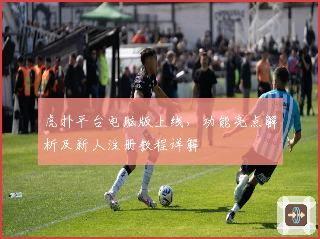 虎扑平台电脑版上线,功能亮点解析及新人注册教程详解