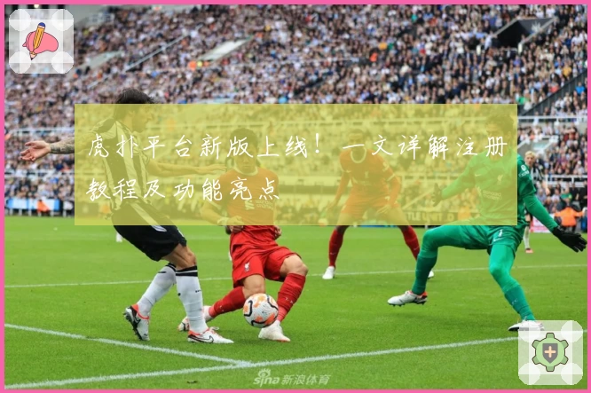 虎扑平台新版上线！一文详解注册教程及功能亮点