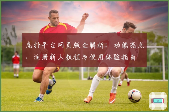 虎扑平台网页版全解析：功能亮点、注册新人教程与使用体验指南