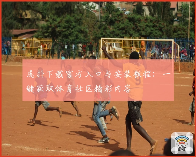 虎扑下载官方入口与安装教程：一键获取体育社区精彩内容