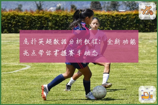 虎扑英超数据分析教程：全新功能亮点带你掌握赛季动态
