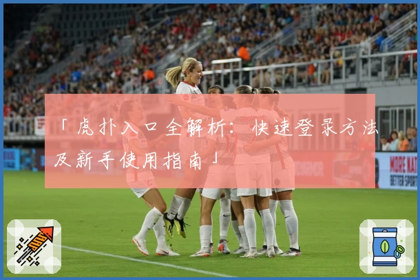 「虎扑入口全解析：快速登录方法及新手使用指南」