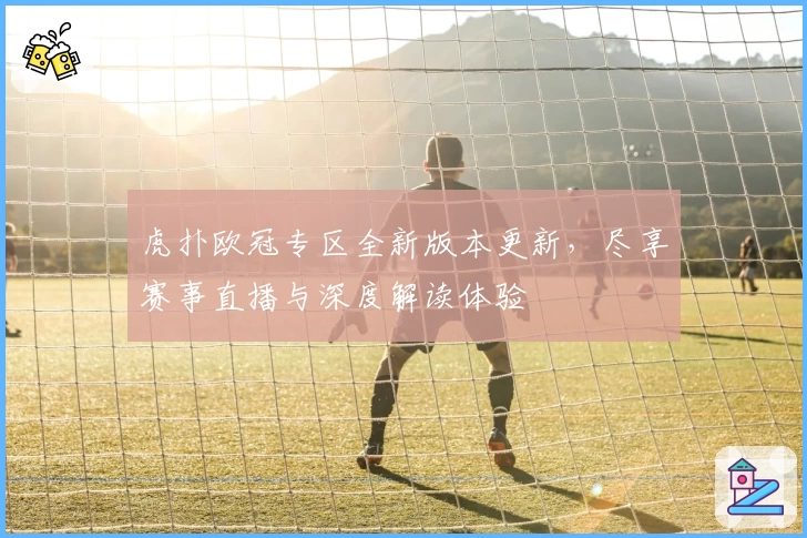 虎扑欧冠专区全新版本更新,尽享赛事直播与深度解读体验